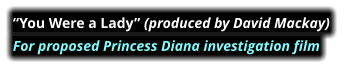 “You Were a Lady” (produced by David Mackay)  For proposed Princess Diana investigation film